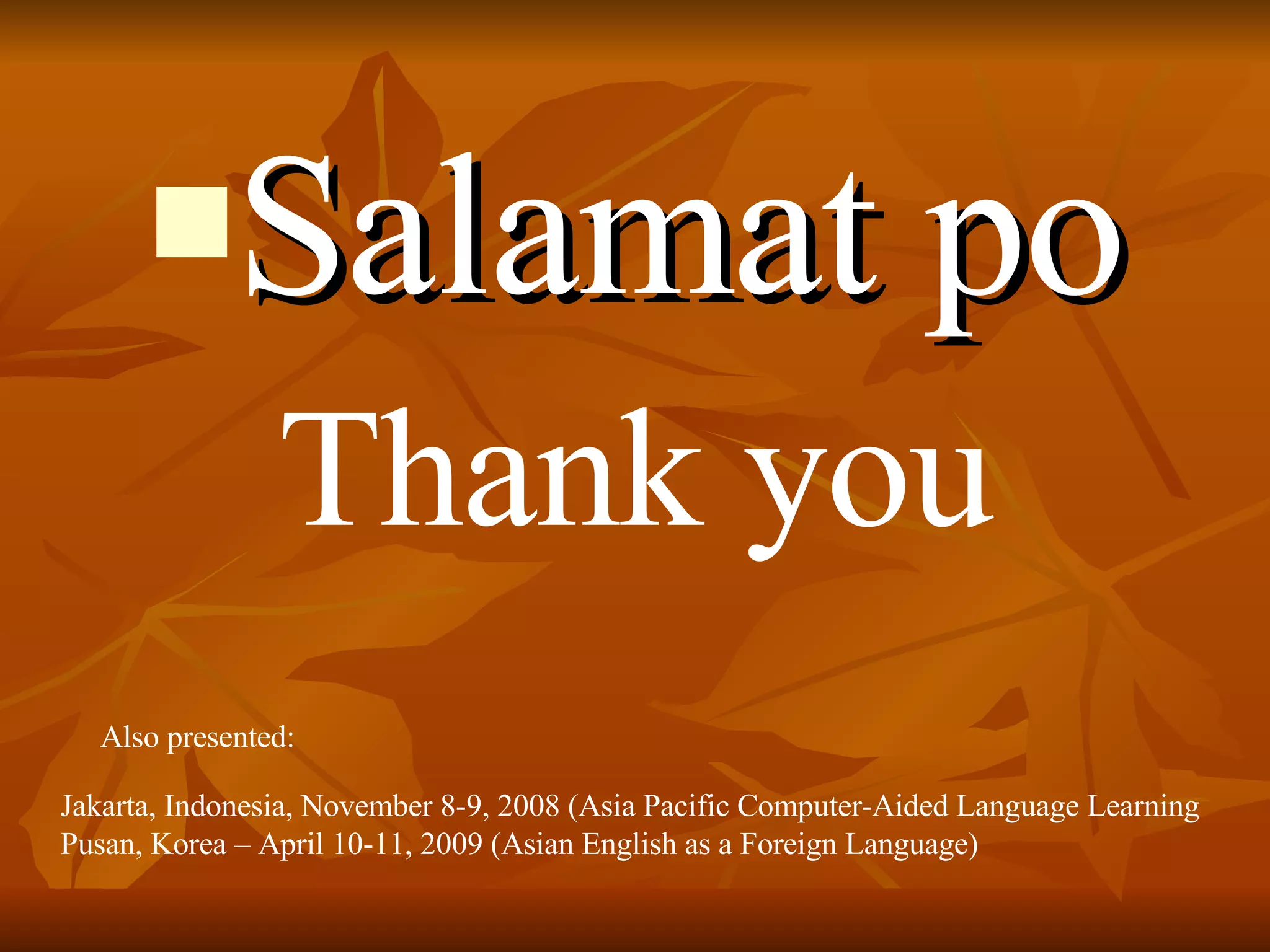 Salamat po Thank you Jakarta, Indonesia, November 8-9, 2008 (Asia Pacific Computer-Aided Language Learning Pusan, Korea – April 10-11, 2009 (Asian English as a Foreign Language) Also presented:  