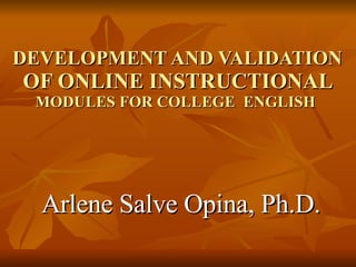 DEVELOPMENT AND VALIDATION  OF ONLINE INSTRUCTIONAL  MODULES FOR COLLEGE  ENGLISH  Arlene Salve Opina, Ph.D. 