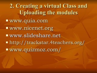 2. Creating a virtual Class and Uploading the modules www.quia.com www.nicenet.org www.slideshare.net http://trackstar.4teachers.org/ www.quizmoz.com/ 