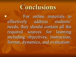 Conclusions For online materials to effectively address students’ needs, they should contain all the required sources for learning including objectives, instruction, format, dynamics, and evaluation. 