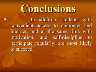 Conclusions In addition, students with convenient access to computer and internet, and at the same time with motivation, and self-discipline to participate regularly, are most likely to succeed. 