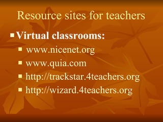 Resource sites for teachers Virtual classrooms: www.nicenet.org www.quia.com http://trackstar.4teachers.org http://wizard.4teachers.org   