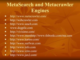MetaSearch and Metacrawler Engines http://www.metacrawler.com/ http://webcrawler.com http://www.seach.com www.dogpile.com http://vivisimo.com/ http://www.mamhttp://www.tlsbooks.com/ma.com http://www.kartoo.com/ http://www.surfwax.com http://www.info.com http://www.izito.com/ http://www.jux2.com/ 