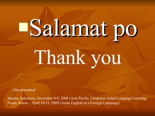 Salamat po Thank you Jakarta, Indonesia, November 8-9, 2008 (Asia Pacific Computer-Aided Language Learning Pusan, Korea – April 10-11, 2009 (Asian English as a Foreign Language) Also presented:  