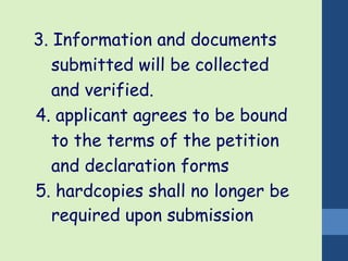3. Information and documents 
submitted will be collected 
and verified. 
4. applicant agrees to be bound 
to the terms of the petition 
and declaration forms 
5. hardcopies shall no longer be 
required upon submission 
 