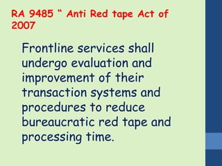 RA 9485 “ Anti Red tape Act of 
2007 
• Frontline services shall 
undergo evaluation and 
improvement of their 
transaction systems and 
procedures to reduce 
bureaucratic red tape and 
processing time. 
 