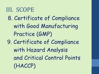 III. SCOPE 
8. Certificate of Compliance 
with Good Manufacturing 
Practice (GMP) 
9. Certificate of Compliance 
with Hazard Analysis 
and Critical Control Points 
(HACCP) 
 
