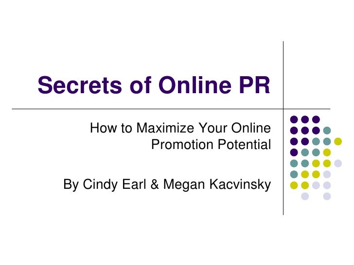 Secrets of Online PR
     How to Maximize Your Online
             Promotion Potential

  By Cindy Earl & Megan Kacvinsky
 
