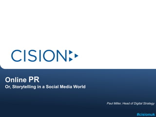 Online PR
Or, Storytelling in a Social Media World


                                           Paul Miller, Head of Digital Strategy


                                                                  #cisionuk
 