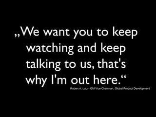 „We want you to keep
watching and keep
talking to us, that's
why I'm out here.“Robert A. Lutz - GM Vice Chairman, Global Product Development
 