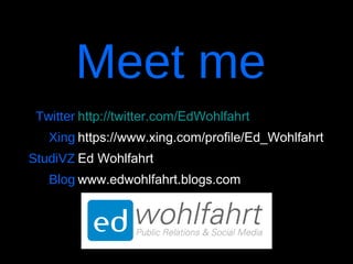 Meet me
Twitter http://twitter.com/EdWohlfahrt
Xing https://www.xing.com/profile/Ed_Wohlfahrt
StudiVZ Ed Wohlfahrt
Blog www.edwohlfahrt.blogs.com
 