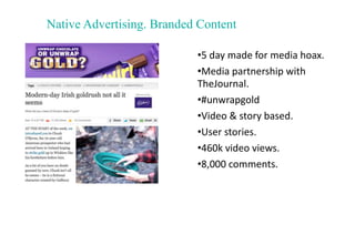 Native Advertising. Branded Content
•5 day made for media hoax.
•Media partnership with
TheJournal.
•#unwrapgold
•Video & ...