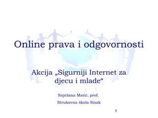 Online prava i odgovornosti

   Akcija „Sigurniji Internet za
          djecu i mlade“
           Snježana Matić, prof.
          Strukovna škola Sisak

                                   1
 