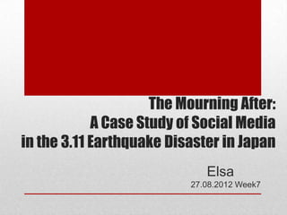 The Mourning After:
            A Case Study of Social Media
in the 3.11 Earthquake Disaster in Japan
                             Elsa
                          27.08.2012 Week7
 