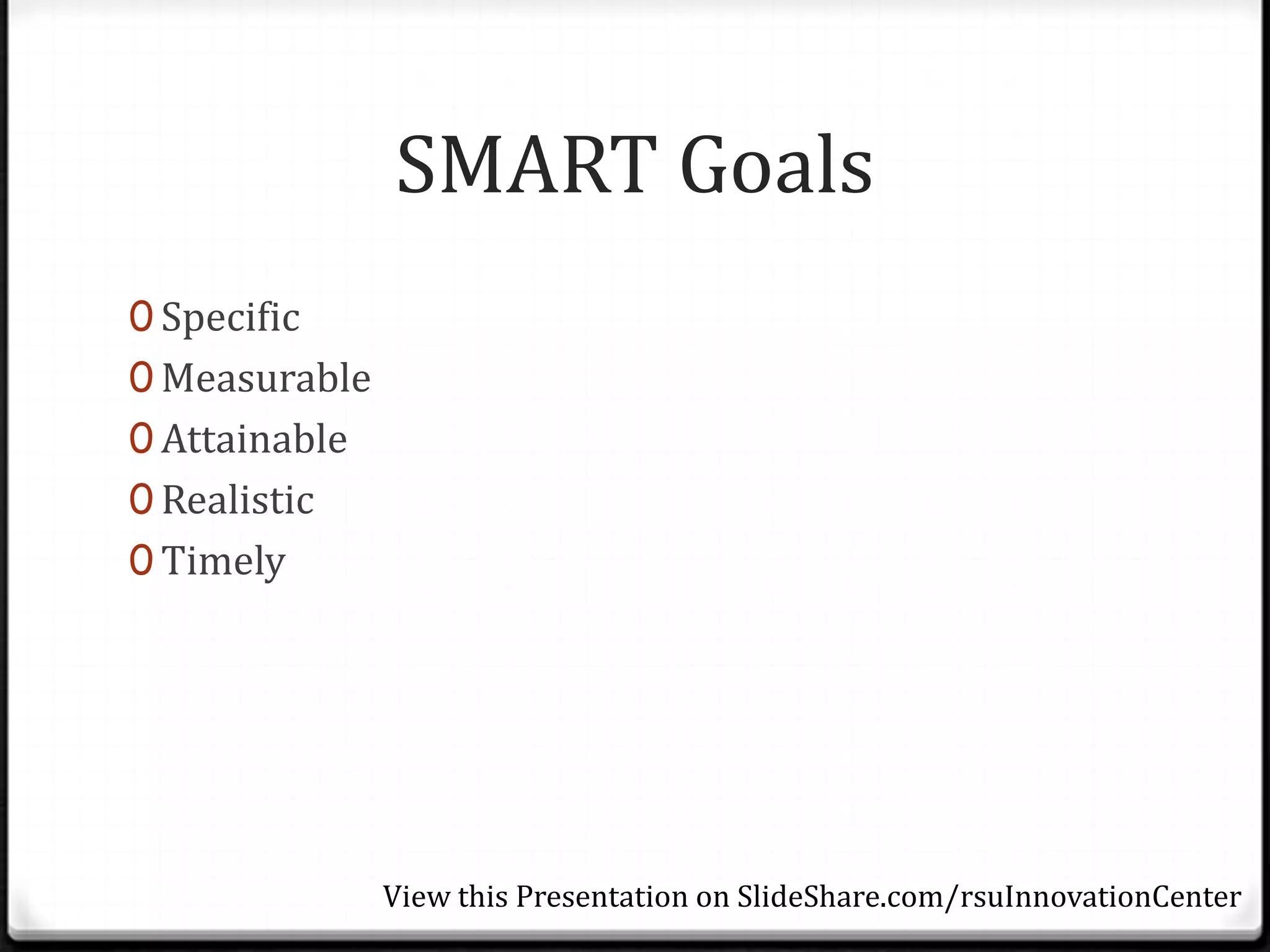 SMART Goals
0 Specific
0 Measurable
0 Attainable
0 Realistic
0 Timely




               View this Presentation on SlideShare.com/rsuInnovationCenter
 