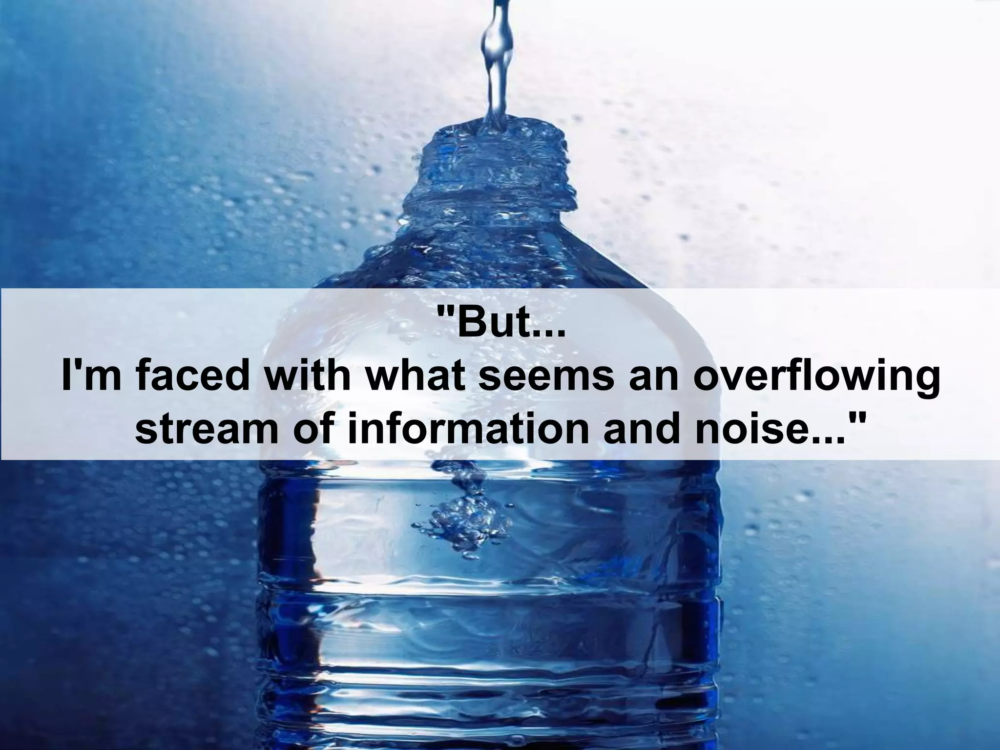 "But...
I'm faced with what seems an overflowing
stream of information and noise..."
 