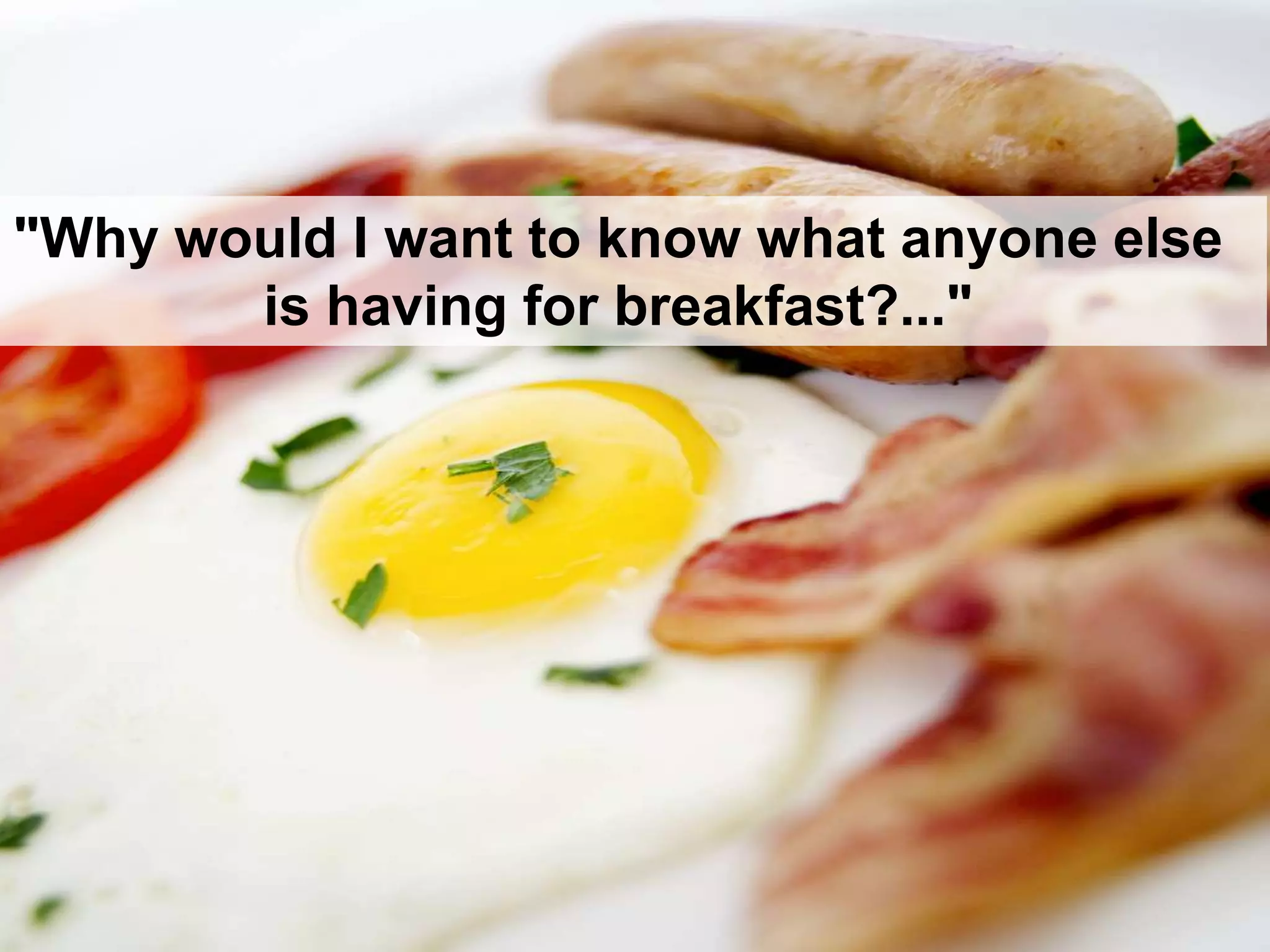 "Why would I want to know what anyone else
is having for breakfast?..."
 