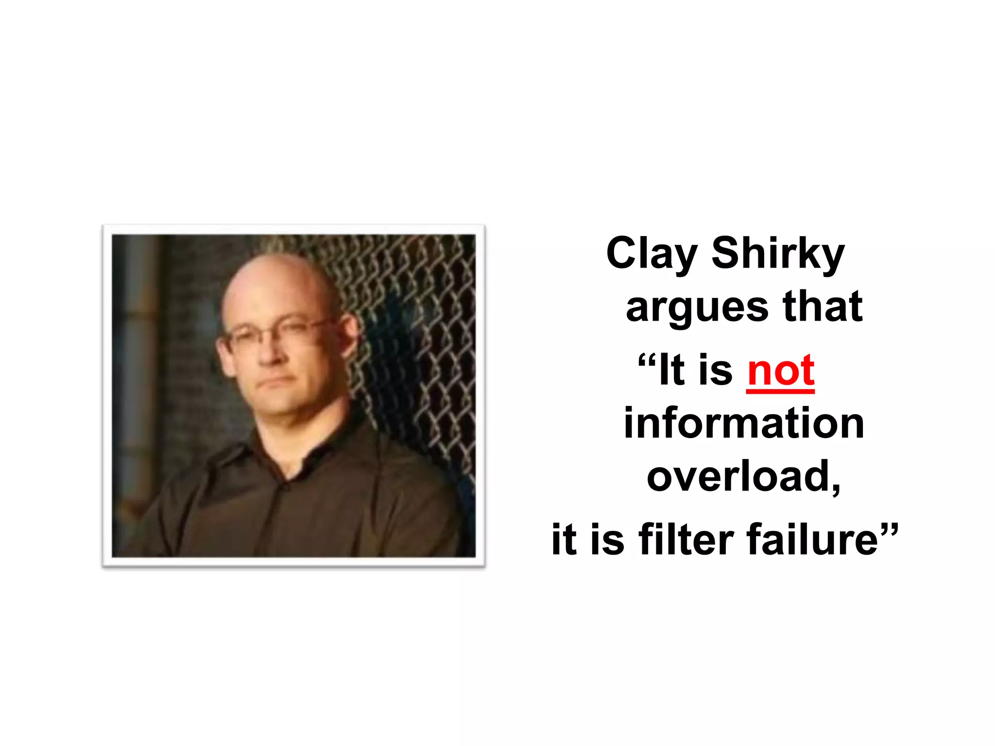 Clay Shirky
argues that
“It is not
information
overload,
it is filter failure”
 