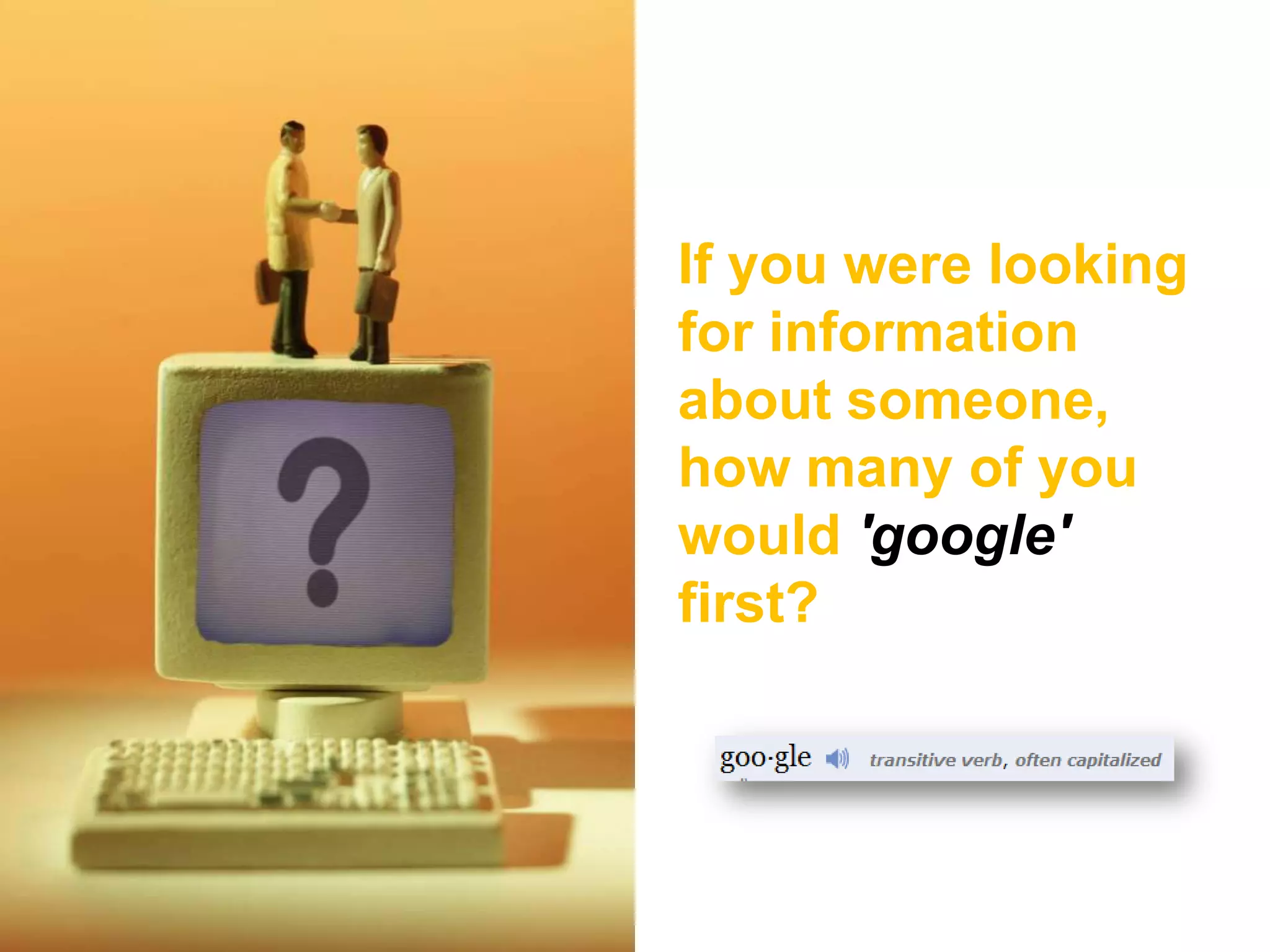 If you were looking
for information
about someone,
how many of you
would 'google'
first?
 
