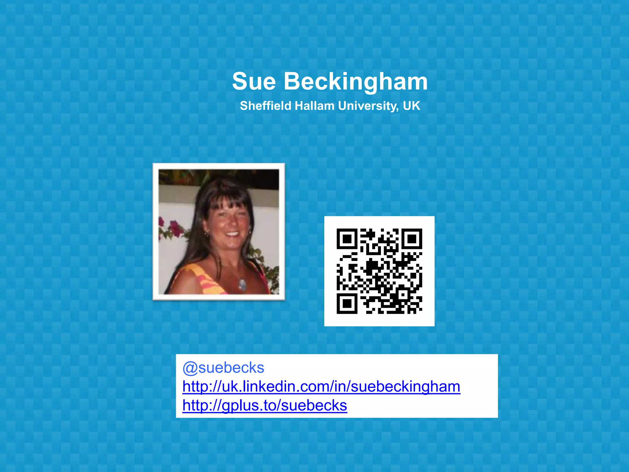Sue Beckingham
Sheffield Hallam University, UK
@suebecks
http://uk.linkedin.com/in/suebeckingham
http://gplus.to/suebecks
 