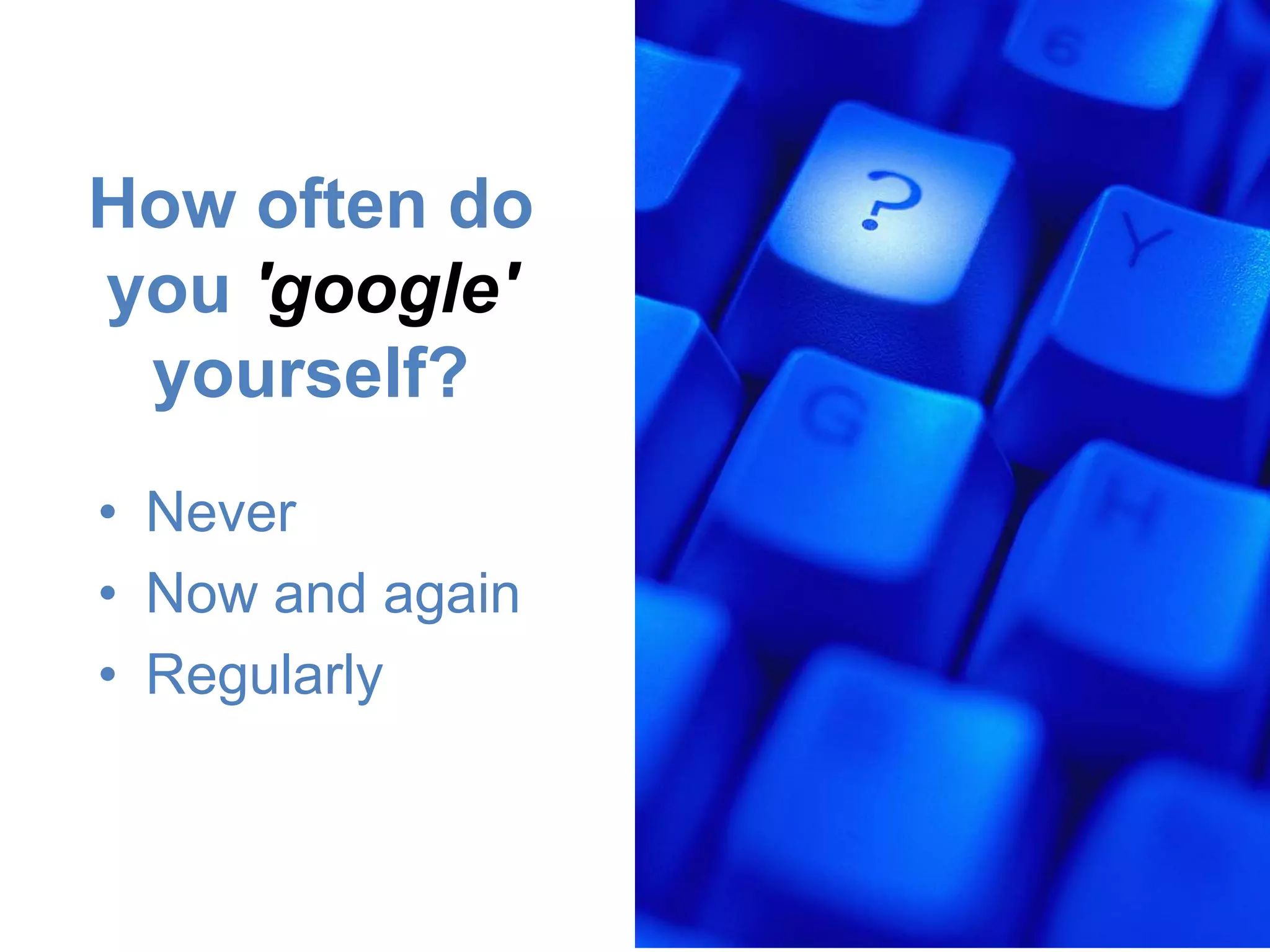 How often do
you 'google'
yourself?
• Never
• Now and again
• Regularly
 