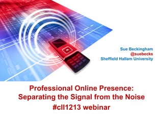 Professional Online Presence:
Separating the Signal from the Noise
#cll1213 webinar
Sue Beckingham
@suebecks
Sheffield Hallam University
 