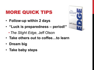 MORE QUICK TIPS
• Follow-up within 2 days
• “Luck is preparedness – period!”
• The Slight Edge, Jeff Olson
• Take others out to coffee…to learn
• Dream big
• Take baby steps
 