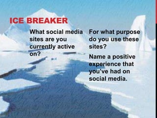 ICE BREAKER
What social media
sites are you
currently active
on?
For what purpose
do you use these
sites?
Name a positive
experience that
you’ve had on
social media.
 