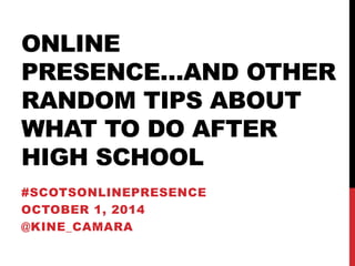 ONLINE
PRESENCE…AND OTHER
RANDOM TIPS ABOUT
WHAT TO DO AFTER
HIGH SCHOOL
#SCOTSONLINEPRESENCE
OCTOBER 1, 2014
@KINE_CAMARA
 