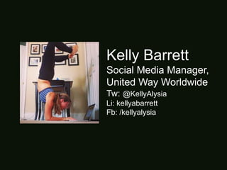 Kelly Barrett
Social Media Manager,
United Way Worldwide
Tw: @KellyAlysia
Li: kellyabarrett
Fb: /kellyalysia
 