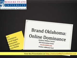 Brand Oklahoma:
Brand Oklahoma:
Online Dominance
Online DominanceAnthony William TuckerRSU Innovation Center
atucker@RSU.edu
Twitter: @Brand_Tuck
Day 2
•E-Commerce
•Search Engine
Optimization
•Web Analytics
•Social Media
View this Presentation on http://www.GetMeFoundOnline.com
 