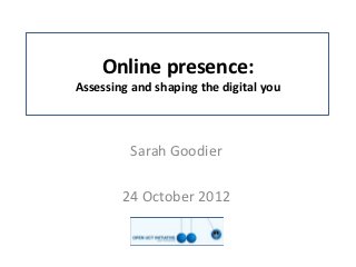 Online presence:
Assessing and shaping the digital you



         Sarah Goodier

        24 October 2012
 
