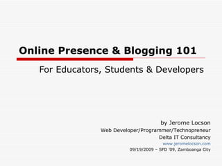 Online Presence & Blogging 101 For Educators, Students & Developers by Jerome Locson Web Developer/Programmer/Technopreneur Delta IT Consultancy www.jeromelocson.com 09/19/2009 – SFD ’09, Zamboanga City 