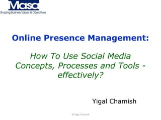 Online Presence Management:How To Use Social MediaConcepts, Processes and Tools - effectively? Yigal Chamish © Yigal Chamish 