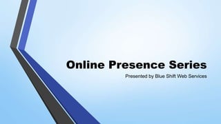 Online Presence Series
Presented by Blue Shift Web Services
 