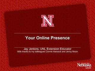Your Online Presence Jay Jenkins, UNL Extension Educator With thanks to my colleagues Connie Hancock and Jenny Nixon 