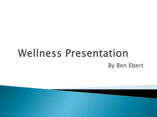 Wellness Presentation	 By Ben Ebert 