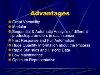 Advantages Great Versatility Modular Sequential & Automatic Analysis of different products/parameters in each sensor Fast Response and Full Automation Huge Quantity Information about the Process Rapid Statistics and Historic Data Low Maintenance Optimum Representative 