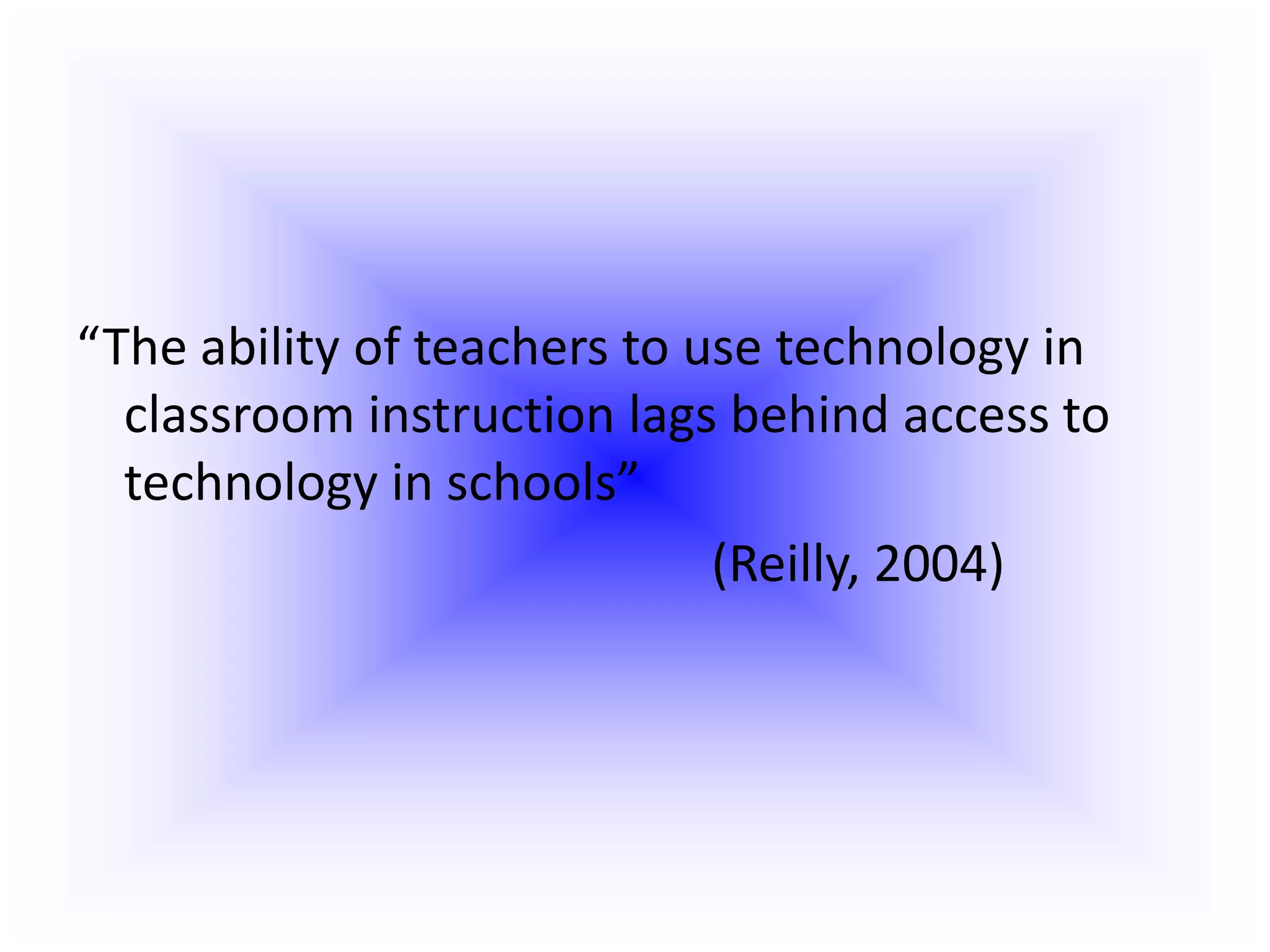 “The ability of teachers to use technology in classroom instruction lags behind access to technology in schools”											(Reilly, 2004) 