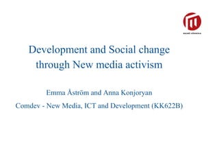   Development and Social change through New media activism   Emma Åström and Anna Konjoryan Comdev - New Media, ICT and Development (KK622B) 