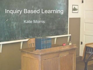Inquiry Based Learning
Kate Morris
 