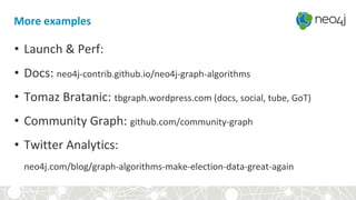 • Launch & Perf:
• Docs: neo4j-contrib.github.io/neo4j-graph-algorithms
• Tomaz Bratanic: tbgraph.wordpress.com (docs, social, tube, GoT)
• Community Graph: github.com/community-graph
• Twitter Analytics:
neo4j.com/blog/graph-algorithms-make-election-data-great-again
More examples
 