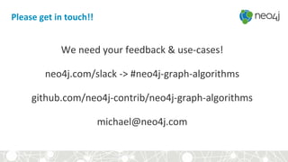 We need your feedback & use-cases!
neo4j.com/slack -> #neo4j-graph-algorithms
github.com/neo4j-contrib/neo4j-graph-algorithms
michael@neo4j.com
Please get in touch!!
 