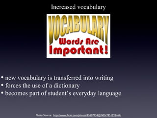 Increased vocabulary




• new vocabulary is transferred into writing
• forces the use of a dictionary
• becomes part of student’s everyday language

             Photo Source: http://www.flickr.com/photos/85607754@N05/7851395464/
 
