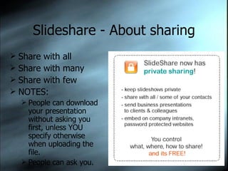 Slideshare - About sharing Share with all Share with many Share with few NOTES:  People can download your presentation without asking you first, unless YOU specify otherwise when uploading the file. People can ask you. 