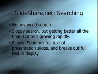SlideShare.net: Searching No advanced search Sloppy search, but getting better all the time. Content growing rapidly. Pluses: Searches full text of presentation slides, and breaks out full text in display 