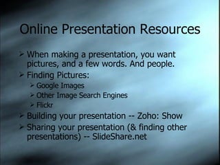Online Presentation Resources When making a presentation, you want pictures, and a few words. And people. Finding Pictures: Google Images Other Image Search Engines Flickr Building your presentation -- Zoho: Show Sharing your presentation (& finding other presentations) -- SlideShare.net 