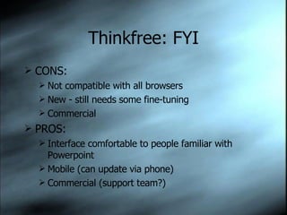 Thinkfree: FYI CONS: Not compatible with all browsers New - still needs some fine-tuning Commercial PROS: Interface comfortable to people familiar with Powerpoint Mobile (can update via phone) Commercial (support team?) 