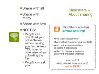  Share with all       Slideshare –
 Share with           About sharing
 many
 Share with few
 NOTES:
  People can
   download your
   presentation
   without asking
   you first, unless
   YOU specify
   otherwise when
   uploading the
   file.
  People can ask
   you.
 