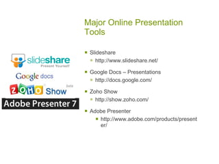 Major Online Presentation
Tools

   Slideshare
     http://www.slideshare.net/
   Google Docs – Presentations
     http://docs.google.com/
   Zoho Show
     http://show.zoho.com/
   Adobe Presenter
       http://www.adobe.com/products/present
        er/
 